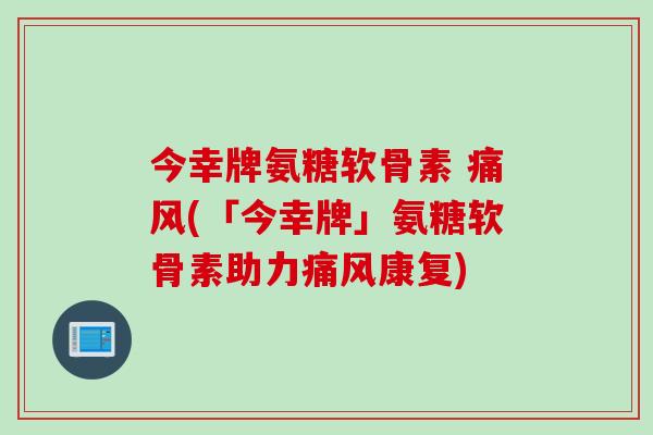 今幸牌氨糖软骨素 痛风(「今幸牌」氨糖软骨素助力痛风康复)