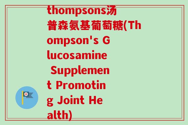 thompsons汤普森氨基葡萄糖(Thompson's Glucosamine Supplement Promoting Joint Health) thompsons汤普森氨基葡萄糖(Thompson's Glucosamine Supplement Promoting Joint Health)