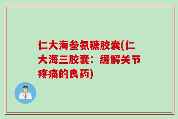 仁大海叁氨糖胶囊(仁大海三胶囊：缓解关节疼痛的良药)