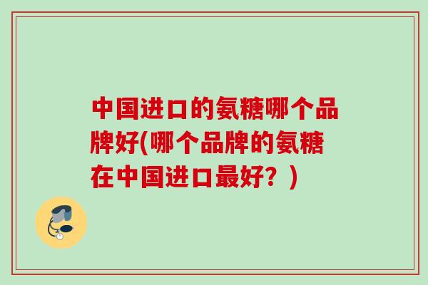 中国进口的氨糖哪个品牌好(哪个品牌的氨糖在中国进口最好？)