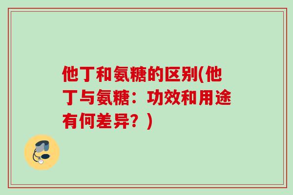 他丁和氨糖的区别(他丁与氨糖：功效和用途有何差异？)