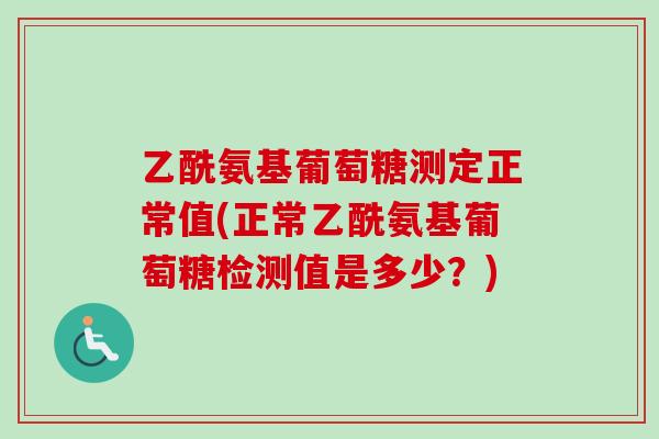 乙酰氨基葡萄糖测定正常值(正常乙酰氨基葡萄糖检测值是多少？)