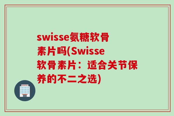 swisse氨糖软骨素片吗(Swisse软骨素片：适合关节保养的不二之选)