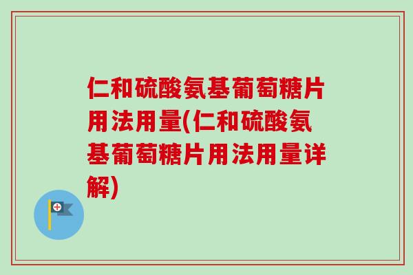 仁和硫酸氨基葡萄糖片用法用量(仁和硫酸氨基葡萄糖片用法用量详解)