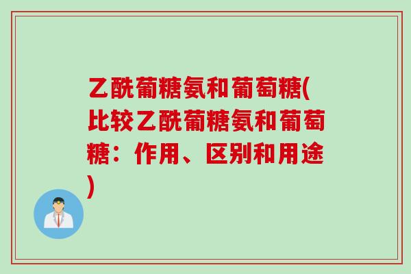 乙酰葡糖氨和葡萄糖(比较乙酰葡糖氨和葡萄糖：作用、区别和用途)