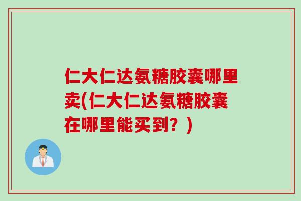 仁大仁达氨糖胶囊哪里卖(仁大仁达氨糖胶囊在哪里能买到？)