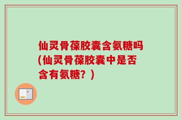 仙灵骨葆胶囊含氨糖吗(仙灵骨葆胶囊中是否含有氨糖？)