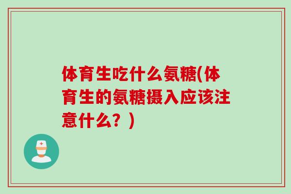 体育生吃什么氨糖(体育生的氨糖摄入应该注意什么？)