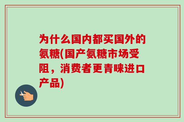为什么国内都买国外的氨糖(国产氨糖市场受阻，消费者更青睐进口产品)