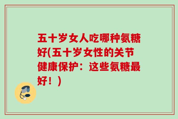 五十岁女人吃哪种氨糖好(五十岁女性的关节健康保护：这些氨糖最好！)
