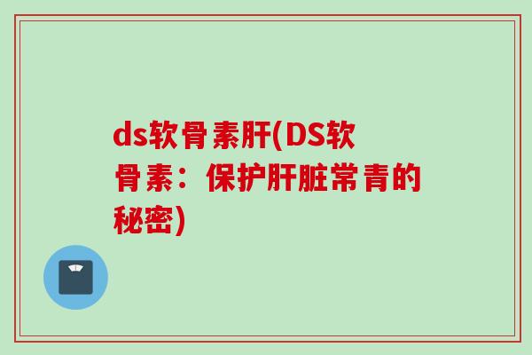 ds软骨素肝(DS软骨素：保护肝脏常青的秘密)