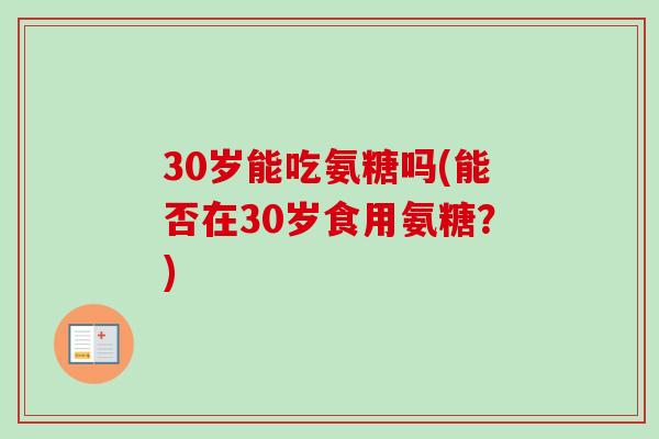 30岁能吃氨糖吗(能否在30岁食用氨糖？)