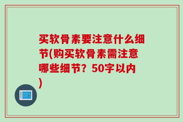买软骨素要注意什么细节(购买软骨素需注意哪些细节？50字以内)