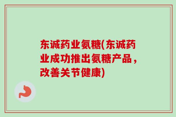 东诚药业氨糖(东诚药业成功推出氨糖产品，改善关节健康)