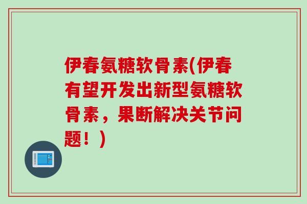 伊春氨糖软骨素(伊春有望开发出新型氨糖软骨素，果断解决关节问题！)