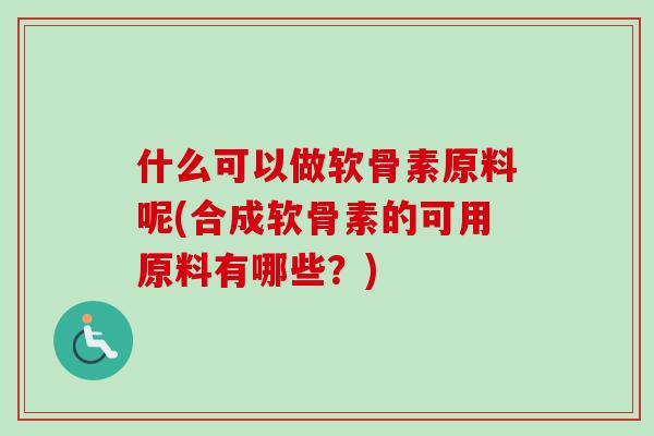 什么可以做软骨素原料呢(合成软骨素的可用原料有哪些？)