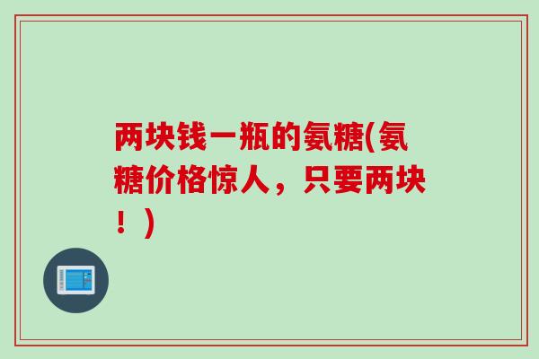两块钱一瓶的氨糖(氨糖价格惊人，只要两块！)