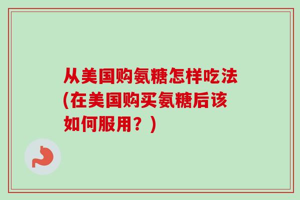 从美国购氨糖怎样吃法(在美国购买氨糖后该如何服用？)