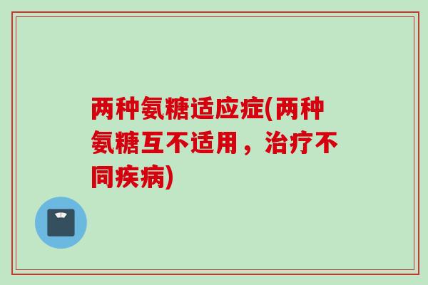 两种氨糖适应症(两种氨糖互不适用，治疗不同疾病)