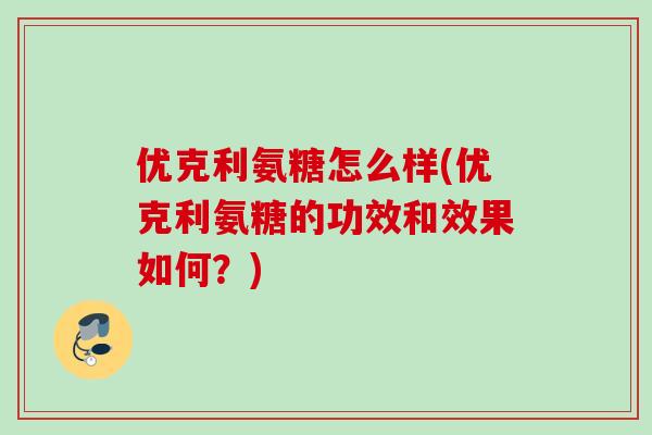 优克利氨糖怎么样(优克利氨糖的功效和效果如何？)