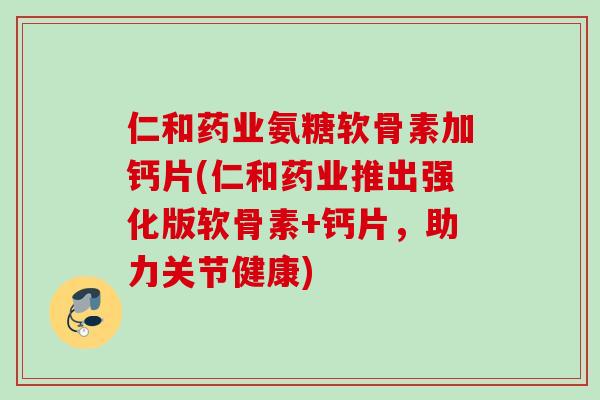 仁和药业氨糖软骨素加钙片(仁和药业推出强化版软骨素+钙片，助力关节健康)