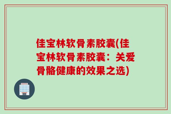 佳宝林软骨素胶囊(佳宝林软骨素胶囊：关爱骨骼健康的效果之选)