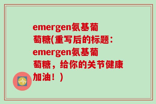 emergen氨基葡萄糖(重写后的标题：emergen氨基葡萄糖，给你的关节健康加油！)