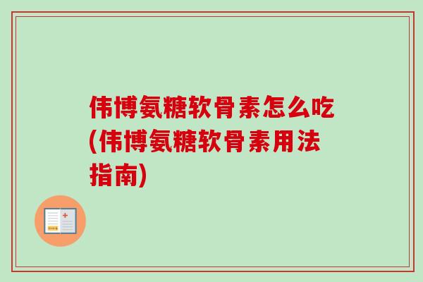 伟博氨糖软骨素怎么吃(伟博氨糖软骨素用法指南)