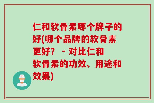 仁和软骨素哪个牌子的好(哪个品牌的软骨素更好？ - 对比仁和软骨素的功效、用途和效果)