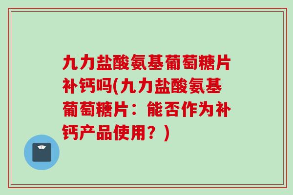 九力盐酸氨基葡萄糖片补钙吗(九力盐酸氨基葡萄糖片：能否作为补钙产品使用？)