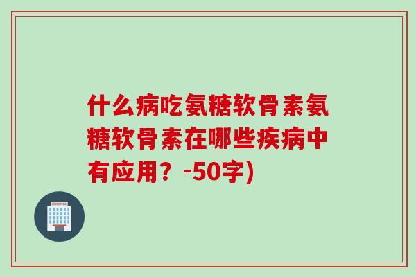 什么病吃氨糖软骨素氨糖软骨素在哪些疾病中有应用？-50字)