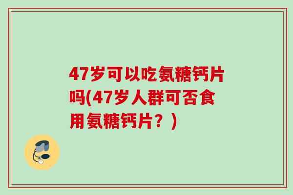 47岁可以吃氨糖钙片吗(47岁人群可否食用氨糖钙片？)