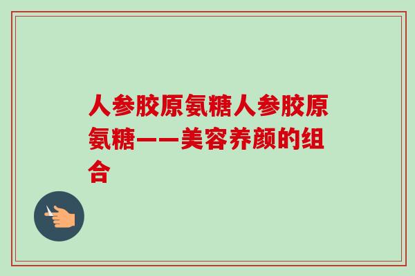 人参胶原氨糖人参胶原氨糖——美容养颜的组合