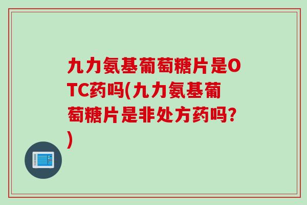 九力氨基葡萄糖片是OTC药吗(九力氨基葡萄糖片是非处方药吗?) 九力氨基葡萄糖片是OTC药吗(九力氨基葡萄糖片是非处方药吗?)