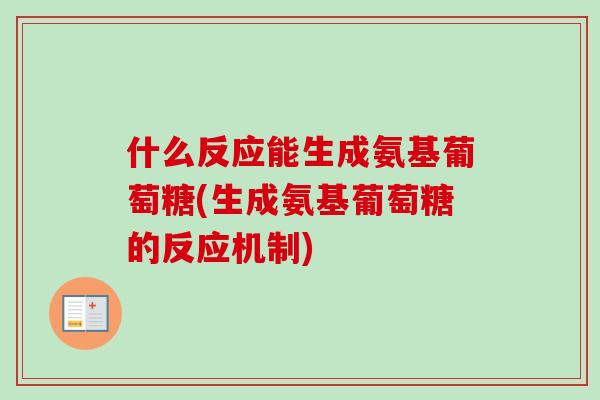 什么反应能生成氨基葡萄糖(生成氨基葡萄糖的反应机制)