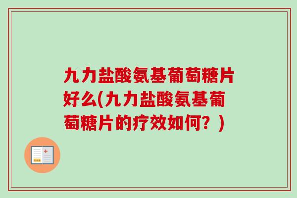 九力盐酸氨基葡萄糖片好么(九力盐酸氨基葡萄糖片的疗效如何？)