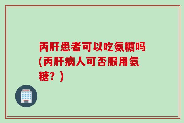 丙肝患者可以吃氨糖吗(丙肝病人可否服用氨糖？)