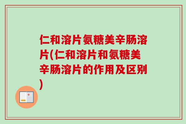 仁和溶片氨糖美辛肠溶片(仁和溶片和氨糖美辛肠溶片的作用及区别)