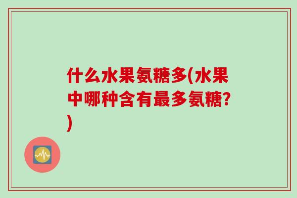 什么水果氨糖多(水果中哪种含有最多氨糖？)