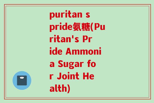 puritan s pride氨糖(Puritan's Pride Ammonia Sugar for Joint Health)