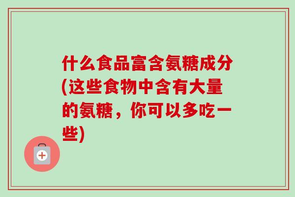 什么食品富含氨糖成分(这些食物中含有大量的氨糖，你可以多吃一些)