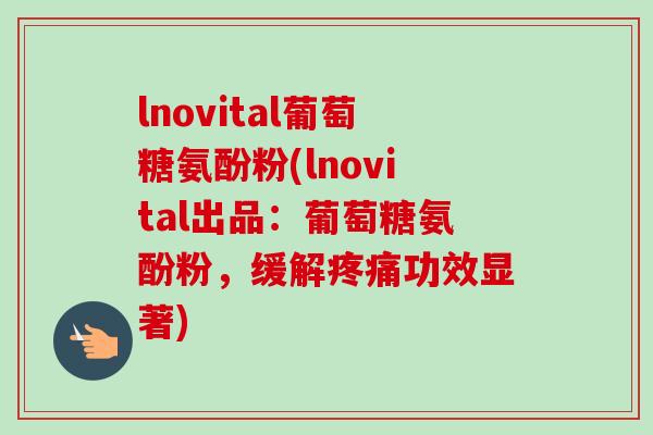 lnovital葡萄糖氨酚粉(lnovital出品：葡萄糖氨酚粉，缓解疼痛功效显著)
