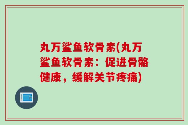 丸万鲨鱼软骨素(丸万鲨鱼软骨素：促进骨骼健康，缓解关节疼痛)