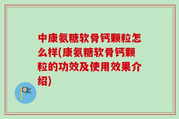 中康氨糖软骨钙颗粒怎么样(康氨糖软骨钙颗粒的功效及使用效果介绍)