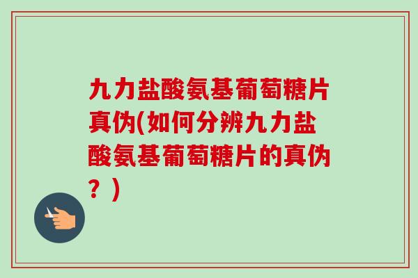 九力盐酸氨基葡萄糖片真伪(如何分辨九力盐酸氨基葡萄糖片的真伪？)