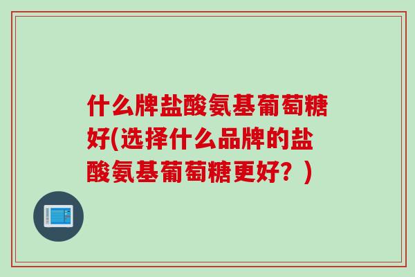 什么牌盐酸氨基葡萄糖好(选择什么品牌的盐酸氨基葡萄糖更好？)