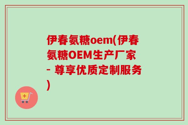 伊春氨糖oem(伊春氨糖OEM生产厂家 - 尊享优质定制服务)