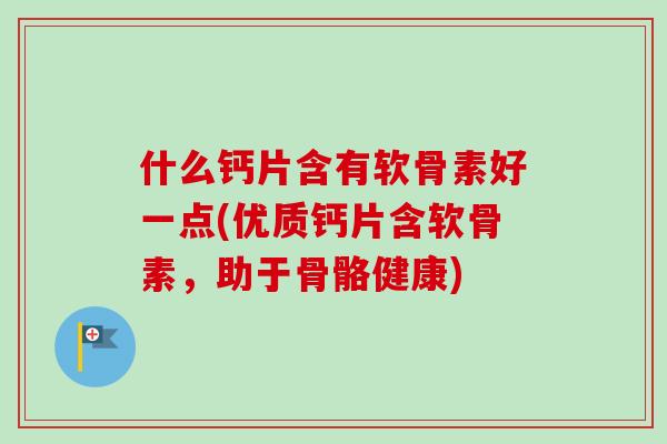 什么钙片含有软骨素好一点(优质钙片含软骨素，助于骨骼健康)