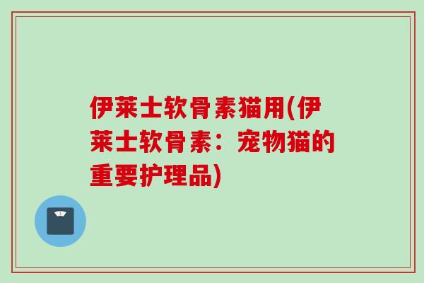 伊莱士软骨素猫用(伊莱士软骨素：宠物猫的重要护理品)