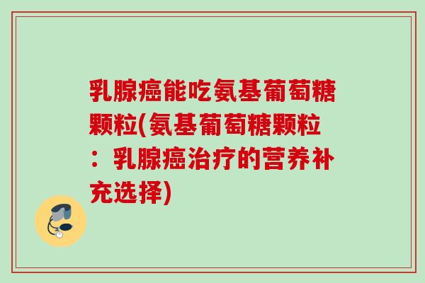 乳腺癌能吃氨基葡萄糖颗粒(氨基葡萄糖颗粒：乳腺癌治疗的营养补充选择)